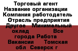 Торговый агент › Название организации ­ Компания-работодатель › Отрасль предприятия ­ Другое › Минимальный оклад ­ 20 000 - Все города Работа » Вакансии   . Томская обл.,Северск г.